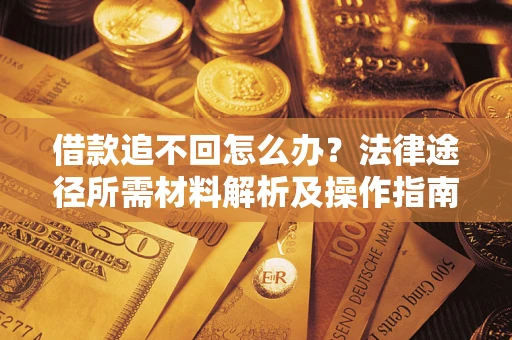 北京借款追不回怎么办?法律途径所需材料解析及操作指南 北京借款追不回怎么办?法律途径所需材料解析及操作指南