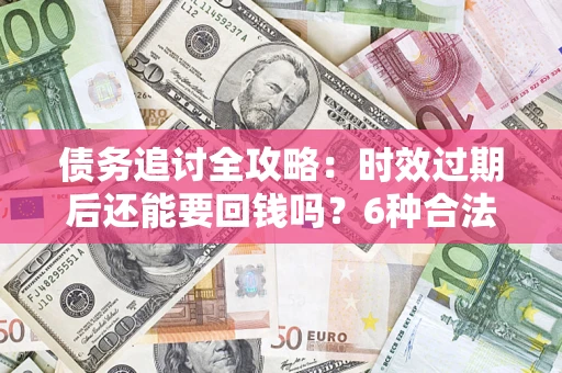 北京债务追讨全攻略：时效过期后还能要回钱吗？6种合法手段助你维权