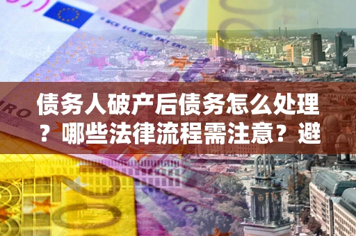 北京债务人破产后债务怎么处理？哪些法律流程需注意？避免踩坑指南