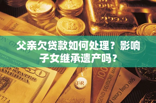北京父亲欠贷款如何处理?影响子女继承遗产吗? 北京父亲欠贷款如何处理?影响子女继承遗产吗?