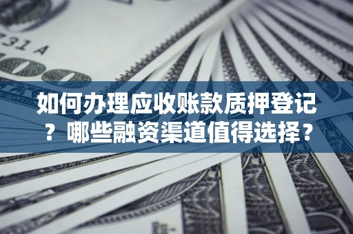 北京如何办理应收账款质押登记？哪些融资渠道值得选择？