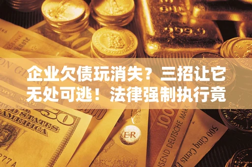 北京企业欠债玩消失？三招让它无处可逃！法律强制执行竟比讨债公司还狠？