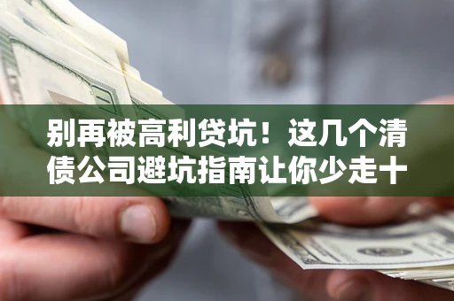 北京别再被高利贷坑！这几个清债公司避坑指南让你少走十年弯路