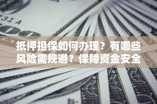 北京抵押担保如何办理？有哪些风险需规避？保障资金安全