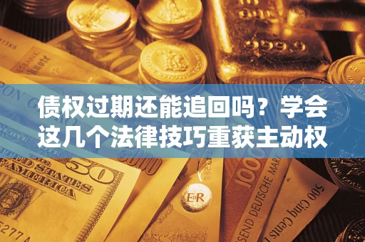 北京债权过期还能追回吗？学会这几个法律技巧重获主动权